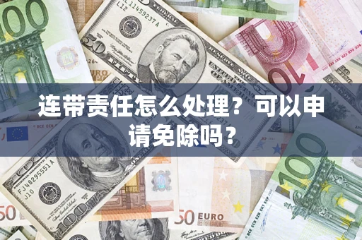 武汉连带责任怎么处理？可以申请免除吗？