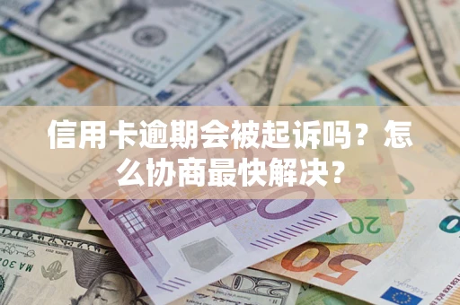 武汉信用卡逾期会被起诉吗？怎么协商最快解决？