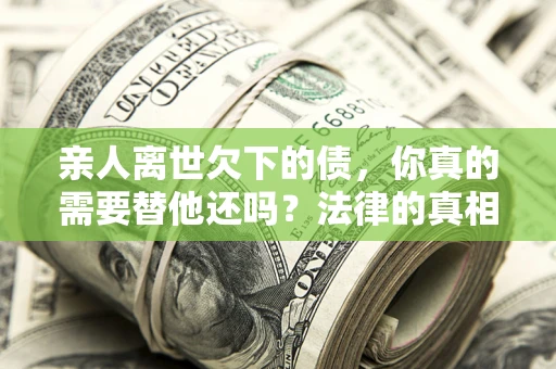 武汉亲人离世欠下的债，你真的需要替他还吗？法律的真相或许与你想的不一样