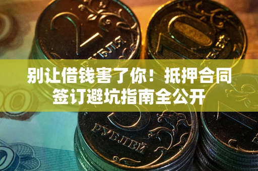 武汉别让借钱害了你！抵押合同签订避坑指南全公开